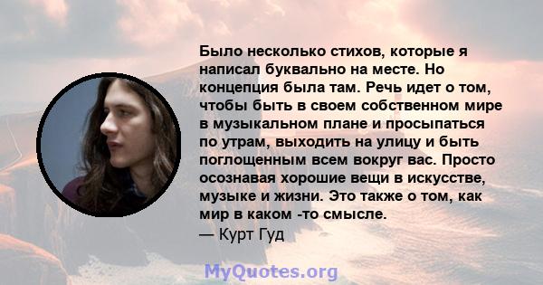 Было несколько стихов, которые я написал буквально на месте. Но концепция была там. Речь идет о том, чтобы быть в своем собственном мире в музыкальном плане и просыпаться по утрам, выходить на улицу и быть поглощенным