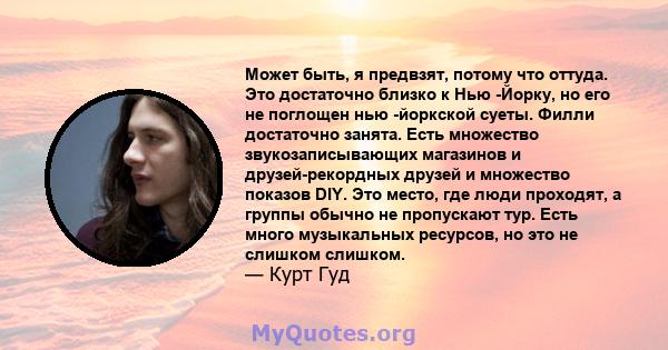 Может быть, я предвзят, потому что оттуда. Это достаточно близко к Нью -Йорку, но его не поглощен нью -йоркской суеты. Филли достаточно занята. Есть множество звукозаписывающих магазинов и друзей-рекордных друзей и