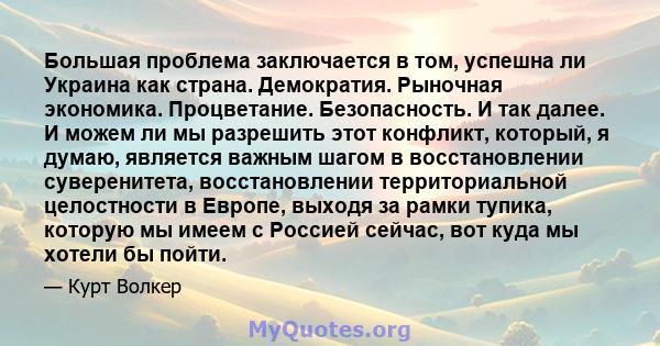 Большая проблема заключается в том, успешна ли Украина как страна. Демократия. Рыночная экономика. Процветание. Безопасность. И так далее. И можем ли мы разрешить этот конфликт, который, я думаю, является важным шагом в 