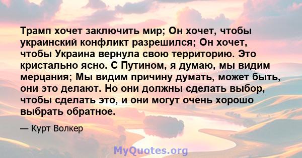 Трамп хочет заключить мир; Он хочет, чтобы украинский конфликт разрешился; Он хочет, чтобы Украина вернула свою территорию. Это кристально ясно. С Путином, я думаю, мы видим мерцания; Мы видим причину думать, может