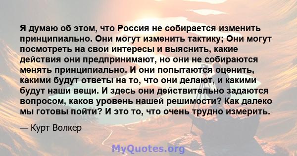 Я думаю об этом, что Россия не собирается изменить принципиально. Они могут изменить тактику; Они могут посмотреть на свои интересы и выяснить, какие действия они предпринимают, но они не собираются менять