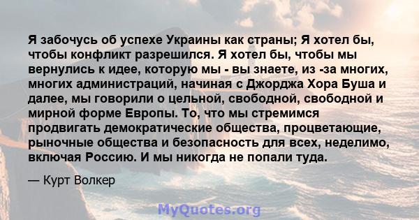 Я забочусь об успехе Украины как страны; Я хотел бы, чтобы конфликт разрешился. Я хотел бы, чтобы мы вернулись к идее, которую мы - вы знаете, из -за многих, многих администраций, начиная с Джорджа Хора Буша и далее, мы 