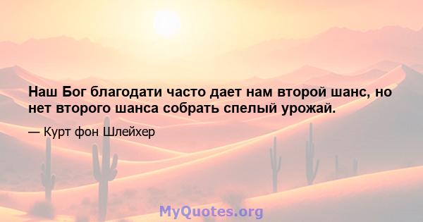 Наш Бог благодати часто дает нам второй шанс, но нет второго шанса собрать спелый урожай.