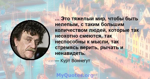 ... Это тяжелый мир, чтобы быть нелепым, с таким большим количеством людей, которые так неохотно смеются, так неспособны к мысли, так стремясь верить, рычать и ненавидеть.