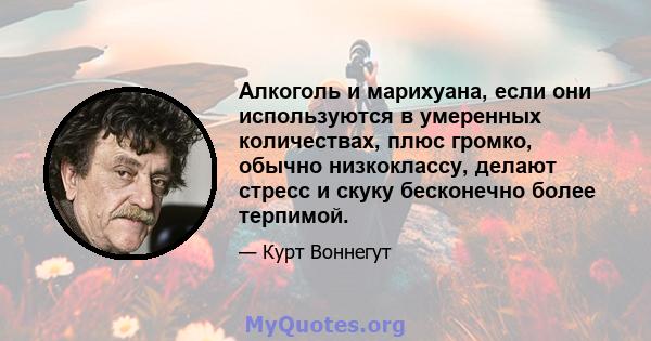 Алкоголь и марихуана, если они используются в умеренных количествах, плюс громко, обычно низкоклассу, делают стресс и скуку бесконечно более терпимой.