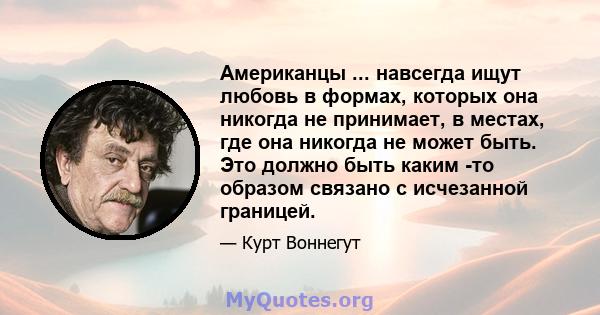 Американцы ... навсегда ищут любовь в формах, которых она никогда не принимает, в местах, где она никогда не может быть. Это должно быть каким -то образом связано с исчезанной границей.