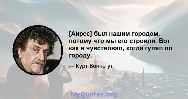 [Айрес] был нашим городом, потому что мы его строили. Вот как я чувствовал, когда гулял по городу.