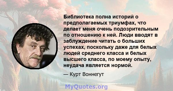 Библиотека полна историй о предполагаемых триумфах, что делает меня очень подозрительным по отношению к ней. Люди вводят в заблуждение читать о больших успехах, поскольку даже для белых людей среднего класса и белых