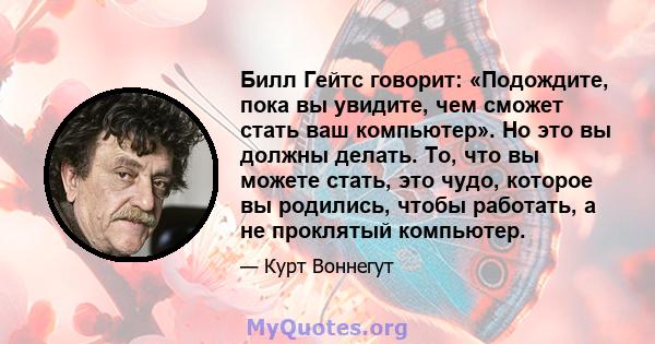 Билл Гейтс говорит: «Подождите, пока вы увидите, чем сможет стать ваш компьютер». Но это вы должны делать. То, что вы можете стать, это чудо, которое вы родились, чтобы работать, а не проклятый компьютер.