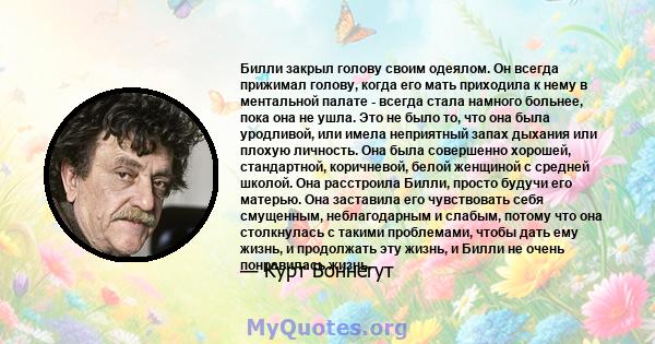 Билли закрыл голову своим одеялом. Он всегда прижимал голову, когда его мать приходила к нему в ментальной палате - всегда стала намного больнее, пока она не ушла. Это не было то, что она была уродливой, или имела