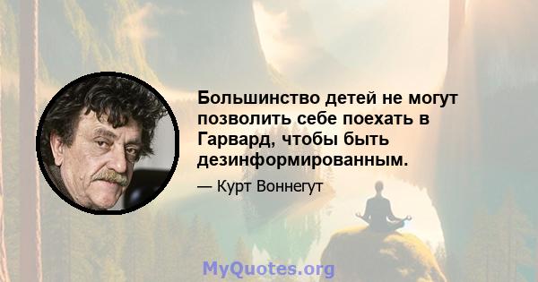 Большинство детей не могут позволить себе поехать в Гарвард, чтобы быть дезинформированным.