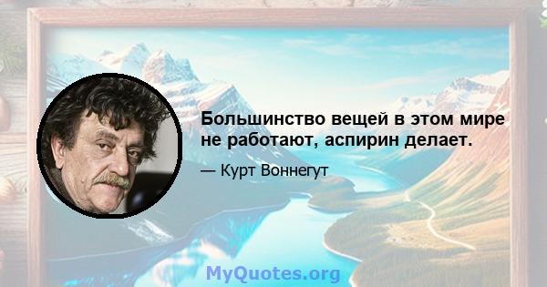 Большинство вещей в этом мире не работают, аспирин делает.