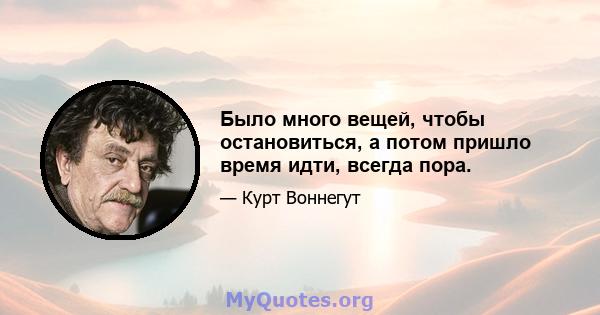 Было много вещей, чтобы остановиться, а потом пришло время идти, всегда пора.