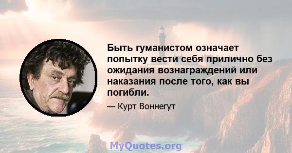 Быть гуманистом означает попытку вести себя прилично без ожидания вознаграждений или наказания после того, как вы погибли.