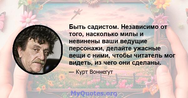 Быть садистом. Независимо от того, насколько милы и невинены ваши ведущие персонажи, делайте ужасные вещи с ними, чтобы читатель мог видеть, из чего они сделаны.