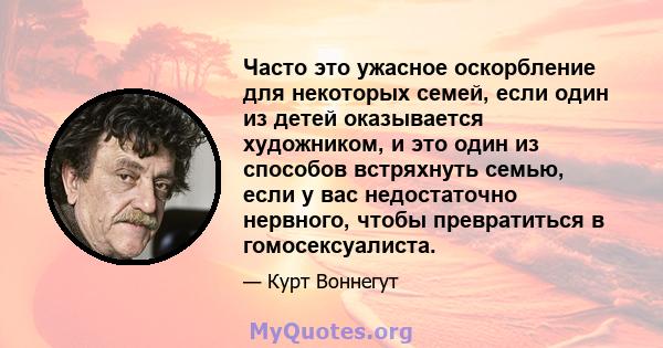 Часто это ужасное оскорбление для некоторых семей, если один из детей оказывается художником, и это один из способов встряхнуть семью, если у вас недостаточно нервного, чтобы превратиться в гомосексуалиста.