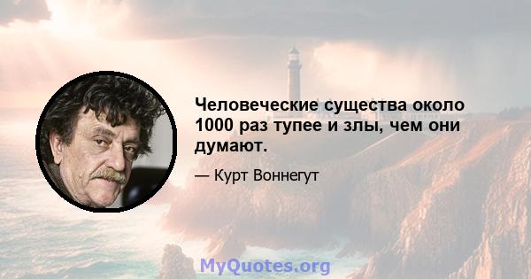 Человеческие существа около 1000 раз тупее и злы, чем они думают.