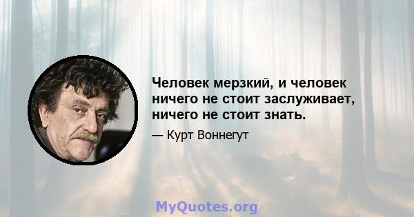 Человек мерзкий, и человек ничего не стоит заслуживает, ничего не стоит знать.