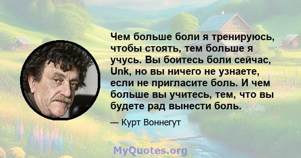 Чем больше боли я тренируюсь, чтобы стоять, тем больше я учусь. Вы боитесь боли сейчас, Unk, но вы ничего не узнаете, если не пригласите боль. И чем больше вы учитесь, тем, что вы будете рад вынести боль.