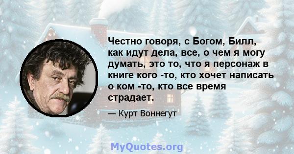 Честно говоря, с Богом, Билл, как идут дела, все, о чем я могу думать, это то, что я персонаж в книге кого -то, кто хочет написать о ком -то, кто все время страдает.