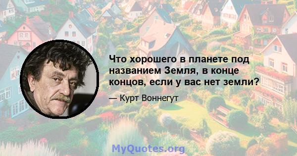 Что хорошего в планете под названием Земля, в конце концов, если у вас нет земли?