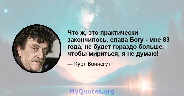 Что ж, это практически закончилось, слава Богу - мне 83 года, не будет гораздо больше, чтобы мириться, я не думаю!