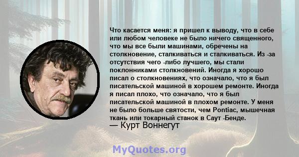 Что касается меня: я пришел к выводу, что в себе или любом человеке не было ничего священного, что мы все были машинами, обречены на столкновение, сталкиваться и сталкиваться. Из -за отсутствия чего -либо лучшего, мы