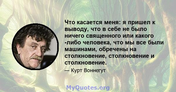 Что касается меня: я пришел к выводу, что в себе не было ничего священного или какого -либо человека, что мы все были машинами, обречены на столкновение, столкновение и столкновение.