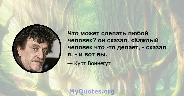 Что может сделать любой человек? он сказал. «Каждый человек что -то делает, - сказал я, - и вот вы.