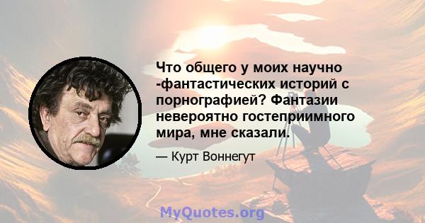 Что общего у моих научно -фантастических историй с порнографией? Фантазии невероятно гостеприимного мира, мне сказали.