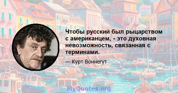 Чтобы русский был рыцарством с американцем, - это духовная невозможность, связанная с терминами.