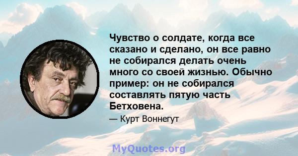 Чувство о солдате, когда все сказано и сделано, он все равно не собирался делать очень много со своей жизнью. Обычно пример: он не собирался составлять пятую часть Бетховена.