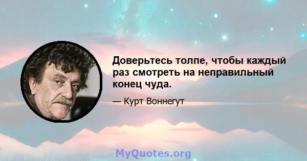 Доверьтесь толпе, чтобы каждый раз смотреть на неправильный конец чуда.