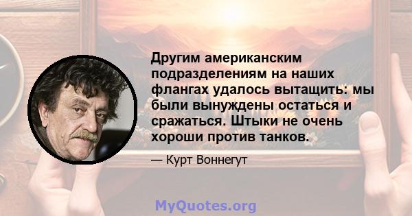 Другим американским подразделениям на наших флангах удалось вытащить: мы были вынуждены остаться и сражаться. Штыки не очень хороши против танков.