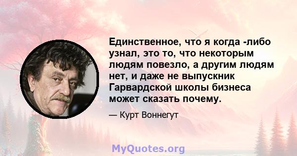 Единственное, что я когда -либо узнал, это то, что некоторым людям повезло, а другим людям нет, и даже не выпускник Гарвардской школы бизнеса может сказать почему.