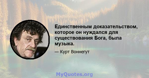 Единственным доказательством, которое он нуждался для существования Бога, была музыка.