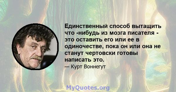 Единственный способ вытащить что -нибудь из мозга писателя - это оставить его или ее в одиночестве, пока он или она не станут чертовски готовы написать это.