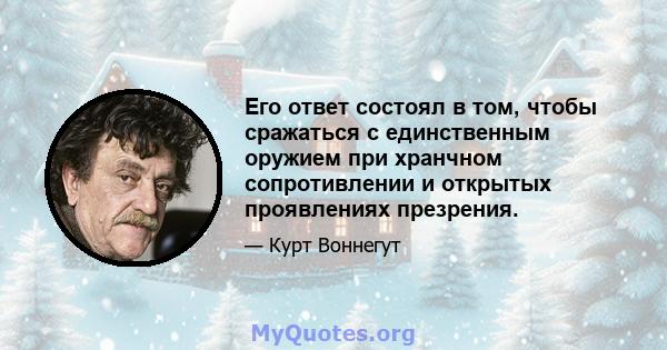 Его ответ состоял в том, чтобы сражаться с единственным оружием при хранчном сопротивлении и открытых проявлениях презрения.