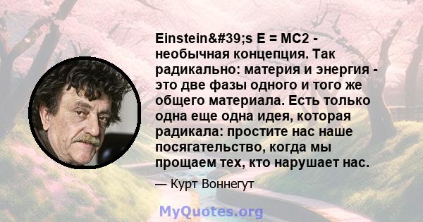 Einstein's E = MC2 - необычная концепция. Так радикально: материя и энергия - это две фазы одного и того же общего материала. Есть только одна еще одна идея, которая радикала: простите нас наше посягательство, когда 