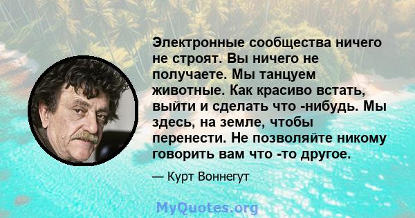 Электронные сообщества ничего не строят. Вы ничего не получаете. Мы танцуем животные. Как красиво встать, выйти и сделать что -нибудь. Мы здесь, на земле, чтобы перенести. Не позволяйте никому говорить вам что -то