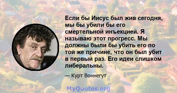 Если бы Иисус был жив сегодня, мы бы убили бы его смертельной инъекцией. Я называю этот прогресс. Мы должны были бы убить его по той же причине, что он был убит в первый раз. Его идеи слишком либеральны.