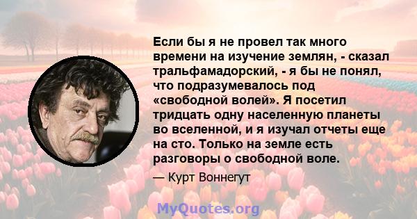 Если бы я не провел так много времени на изучение землян, - сказал тральфамадорский, - я бы не понял, что подразумевалось под «свободной волей». Я посетил тридцать одну населенную планеты во вселенной, и я изучал отчеты 