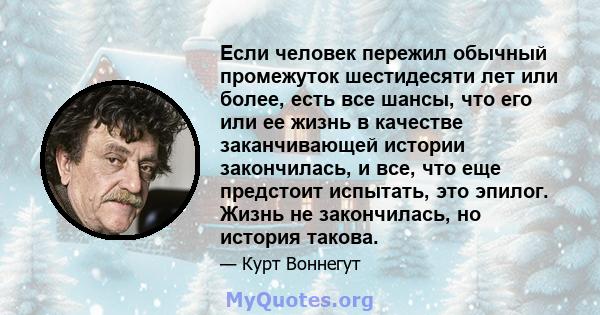 Если человек пережил обычный промежуток шестидесяти лет или более, есть все шансы, что его или ее жизнь в качестве заканчивающей истории закончилась, и все, что еще предстоит испытать, это эпилог. Жизнь не закончилась,