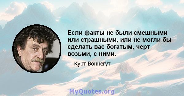 Если факты не были смешными или страшными, или не могли бы сделать вас богатым, черт возьми, с ними.