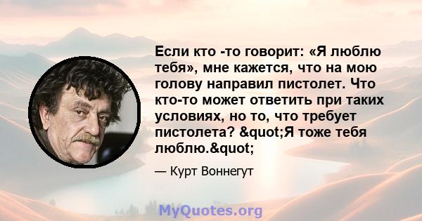 Если кто -то говорит: «Я люблю тебя», мне кажется, что на мою голову направил пистолет. Что кто-то может ответить при таких условиях, но то, что требует пистолета? "Я тоже тебя люблю."