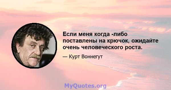 Если меня когда -либо поставлены на крючок, ожидайте очень человеческого роста.