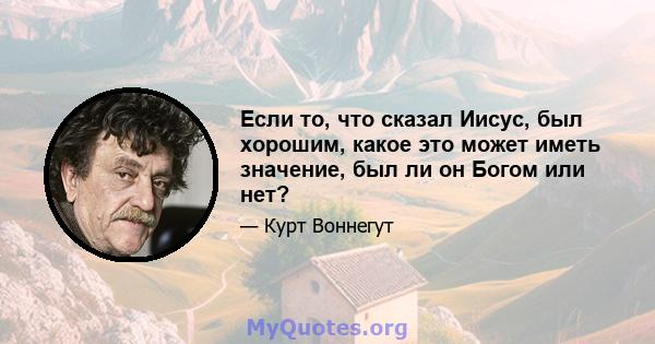 Если то, что сказал Иисус, был хорошим, какое это может иметь значение, был ли он Богом или нет?