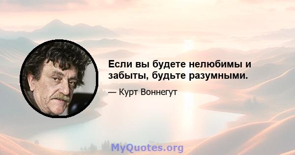 Если вы будете нелюбимы и забыты, будьте разумными.