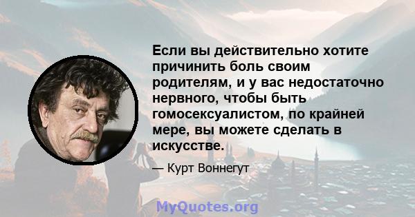 Если вы действительно хотите причинить боль своим родителям, и у вас недостаточно нервного, чтобы быть гомосексуалистом, по крайней мере, вы можете сделать в искусстве.