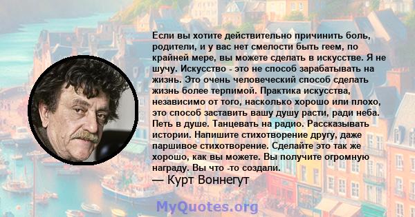 Если вы хотите действительно причинить боль, родители, и у вас нет смелости быть геем, по крайней мере, вы можете сделать в искусстве. Я не шучу. Искусство - это не способ зарабатывать на жизнь. Это очень человеческий